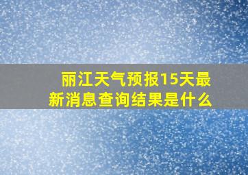 丽江天气预报15天最新消息查询结果是什么