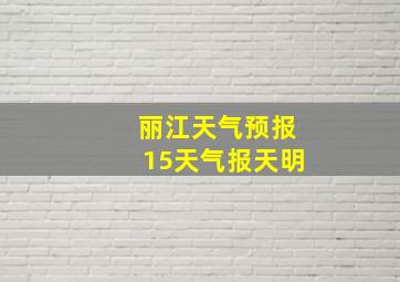 丽江天气预报15天气报天明