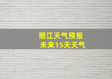 丽江天气预报未来15天天气