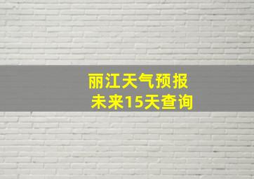 丽江天气预报未来15天查询