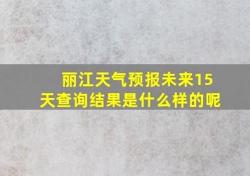 丽江天气预报未来15天查询结果是什么样的呢