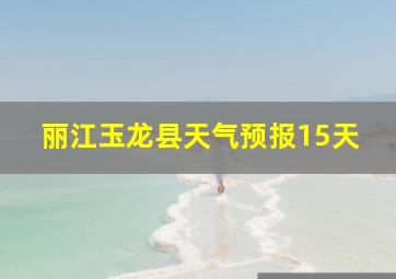 丽江玉龙县天气预报15天