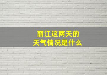 丽江这两天的天气情况是什么