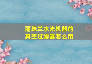 丽珠兰水光机器的真空过滤器怎么用