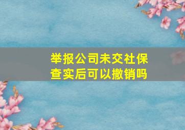 举报公司未交社保查实后可以撤销吗