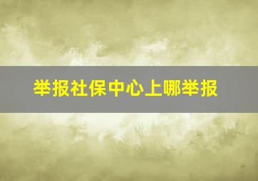 举报社保中心上哪举报