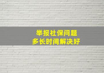 举报社保问题多长时间解决好