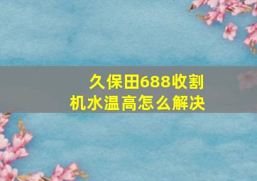 久保田688收割机水温高怎么解决