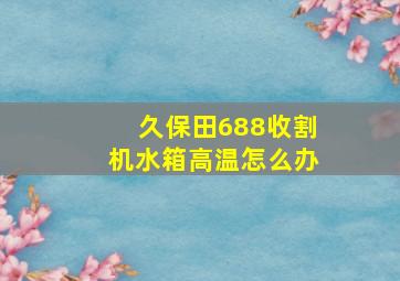 久保田688收割机水箱高温怎么办