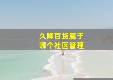 久隆百货属于哪个社区管理