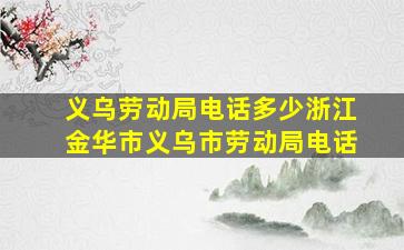 义乌劳动局电话多少浙江金华市义乌市劳动局电话