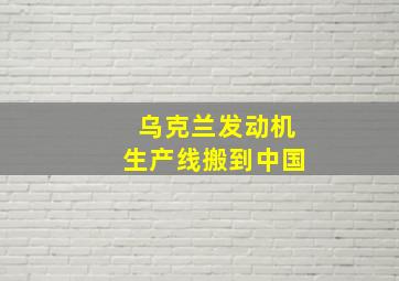 乌克兰发动机生产线搬到中国