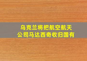 乌克兰将把航空航天公司马达西奇收归国有