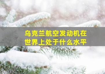 乌克兰航空发动机在世界上处于什么水平