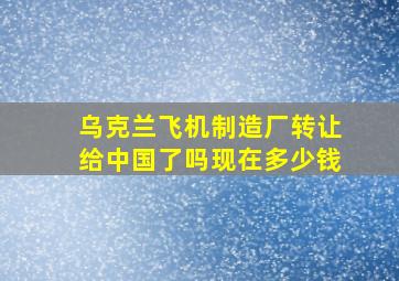 乌克兰飞机制造厂转让给中国了吗现在多少钱