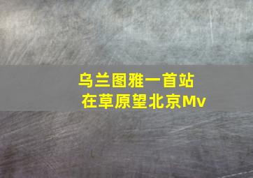 乌兰图雅一首站在草原望北京Mv