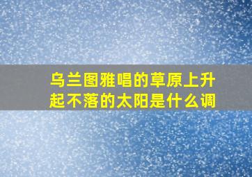 乌兰图雅唱的草原上升起不落的太阳是什么调