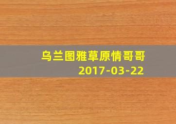 乌兰图雅草原情哥哥2017-03-22