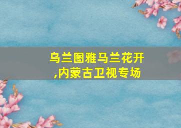 乌兰图雅马兰花开,内蒙古卫视专场