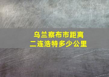 乌兰察布市距离二连浩特多少公里