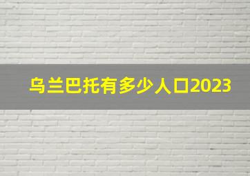 乌兰巴托有多少人口2023