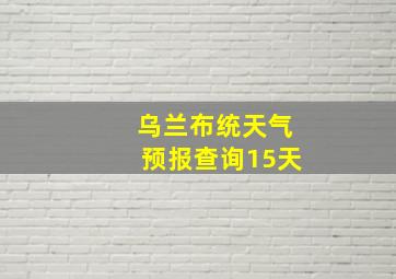 乌兰布统天气预报查询15天