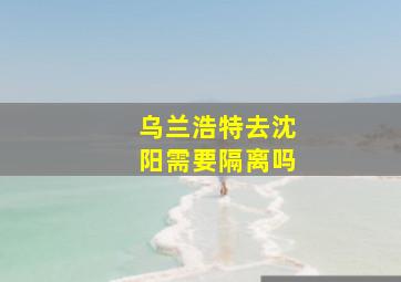 乌兰浩特去沈阳需要隔离吗