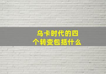 乌卡时代的四个转变包括什么