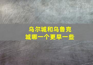 乌尔城和乌鲁克城哪一个更早一些