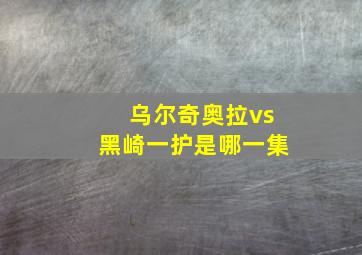 乌尔奇奥拉vs黑崎一护是哪一集