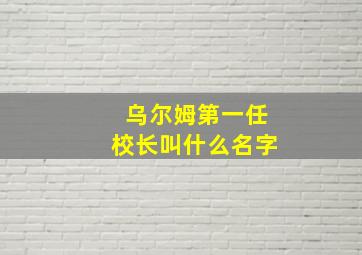 乌尔姆第一任校长叫什么名字