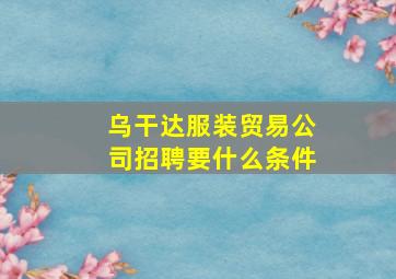 乌干达服装贸易公司招聘要什么条件