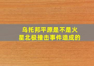 乌托邦平原是不是火星北极撞击事件造成的