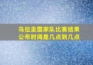 乌拉圭国家队比赛结果公布时间是几点到几点