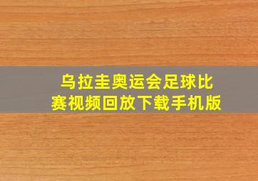 乌拉圭奥运会足球比赛视频回放下载手机版