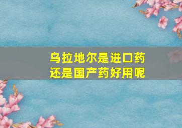 乌拉地尔是进口药还是国产药好用呢