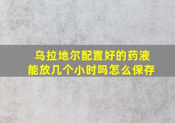 乌拉地尔配置好的药液能放几个小时吗怎么保存