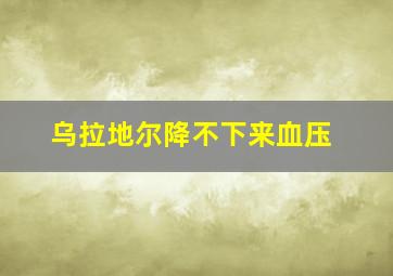 乌拉地尔降不下来血压