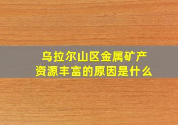 乌拉尔山区金属矿产资源丰富的原因是什么