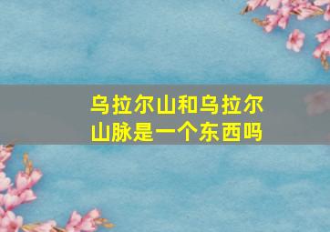 乌拉尔山和乌拉尔山脉是一个东西吗