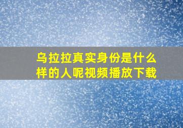 乌拉拉真实身份是什么样的人呢视频播放下载