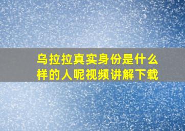 乌拉拉真实身份是什么样的人呢视频讲解下载