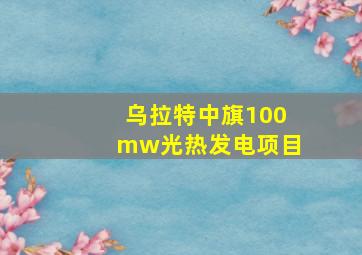 乌拉特中旗100mw光热发电项目