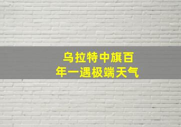 乌拉特中旗百年一遇极端天气