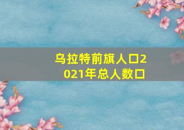 乌拉特前旗人口2021年总人数口