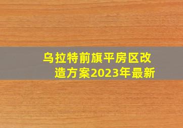 乌拉特前旗平房区改造方案2023年最新