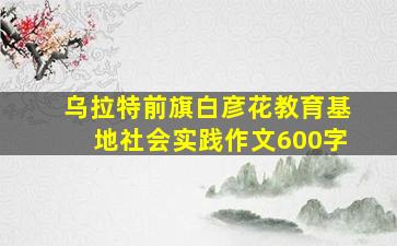 乌拉特前旗白彦花教育基地社会实践作文600字