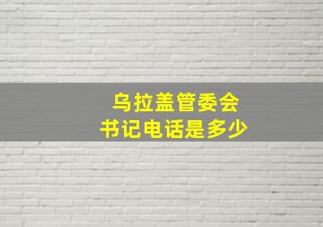 乌拉盖管委会书记电话是多少