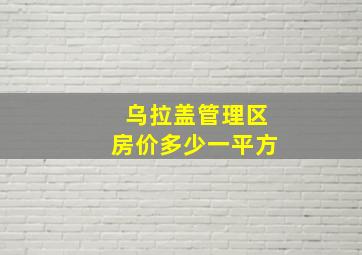 乌拉盖管理区房价多少一平方