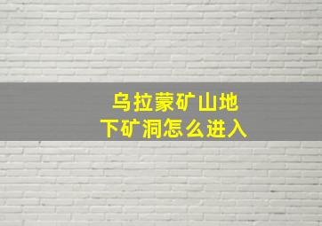 乌拉蒙矿山地下矿洞怎么进入